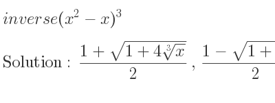 The inverse of (x^2-x)^3 is (1+sqrt(1+4\sqrt[3]{x)})/2 ,(1-sqrt(1+4\sqrt[3]{x)})/2